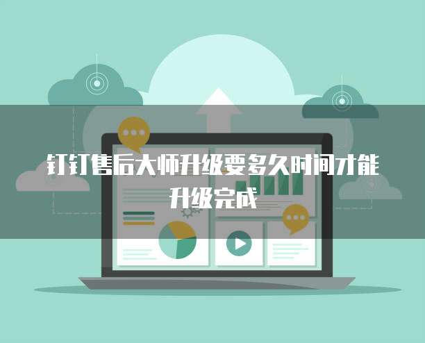 钉钉售后大师升级要多久时间才能升级完成