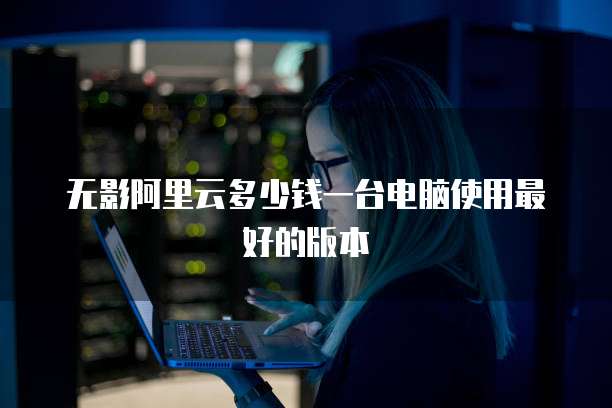 无影阿里云多少钱一台电脑使用最好的版本
