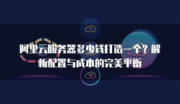 阿里云服务器多少钱打造一个?解析配置与成本的完美平衡