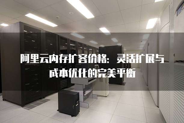 阿里云内存扩容价格:灵活扩展与成本优化的完美平衡