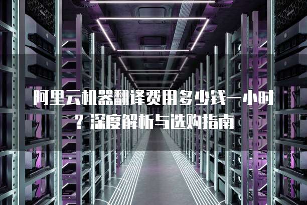 阿里云机器翻译费用多少钱一小时?深度解析与选购指南
