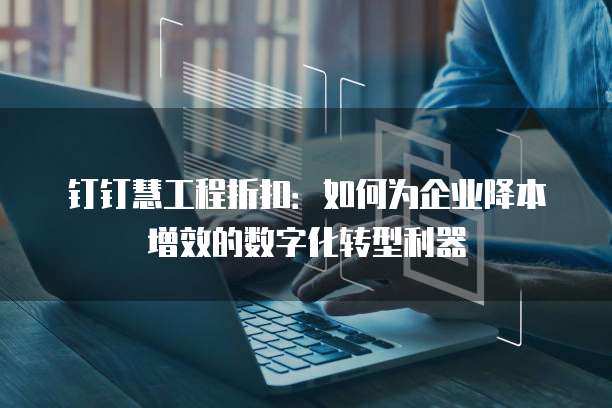 钉钉慧工程折扣:如何为企业降本增效的数字化转型利器