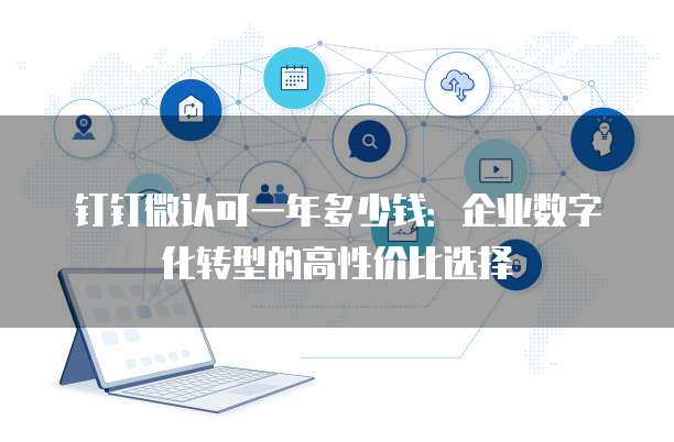 钉钉微认可一年多少钱:企业数字化转型的高性价比选择