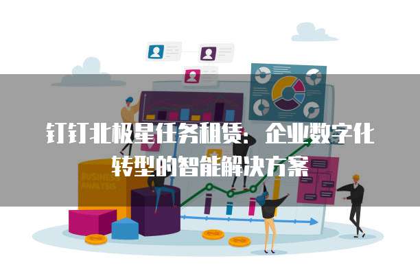 钉钉北极星任务租赁:企业数字化转型的智能解决方案