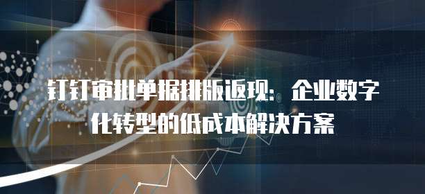 钉钉审批单据排版返现:企业数字化转型的低成本解决方案
