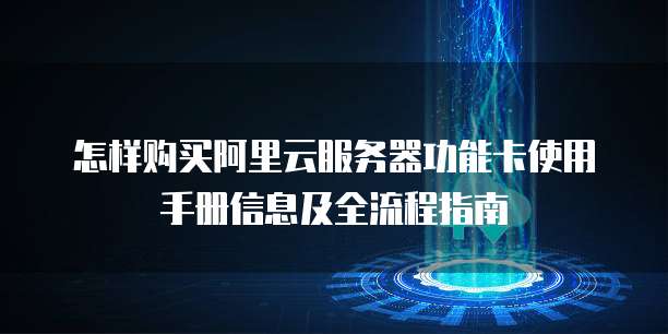 怎样购买阿里云服务器功能卡使用手册信息及全流程指南