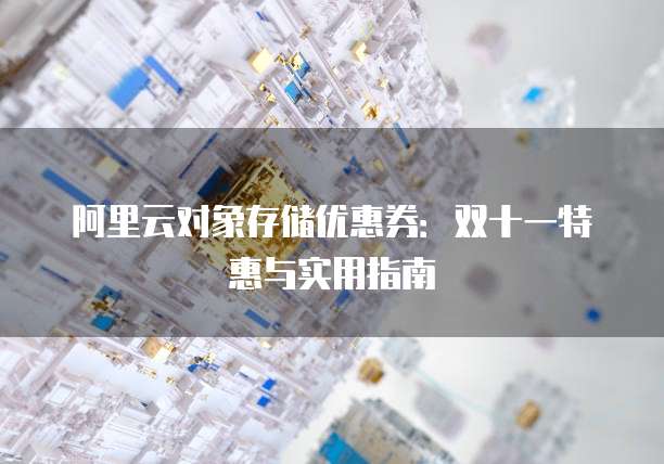 阿里云对象存储优惠券:双十一特惠与实用指南