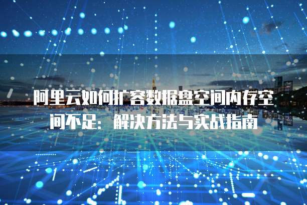 阿里云如何扩容数据盘空间内存空间不足:解决方法与实战指南