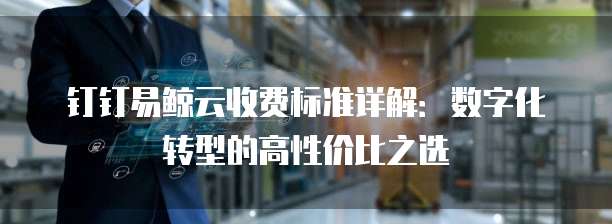 钉钉易鲸云收费标准详解:数字化转型的高性价比之选