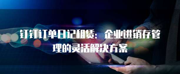 钉钉订单日记租赁:企业进销存管理的灵活解决方案