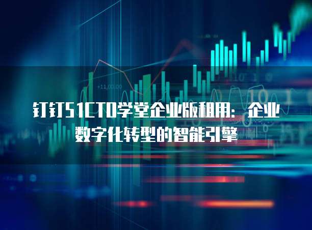 钉钉51CTO学堂企业版租用:企业数字化转型的智能引擎