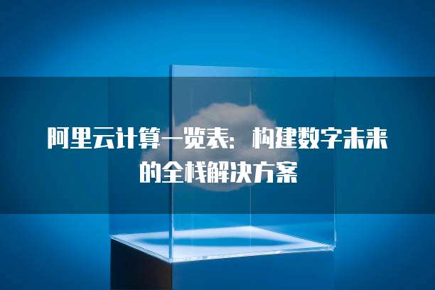 阿里云计算一览表:构建数字未来的全栈解决方案