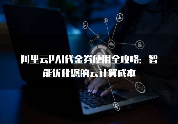 阿里云PAI代金券使用全攻略:智能优化您的云计算成本