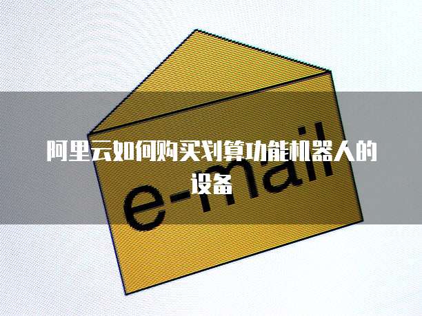 阿里云如何购买划算功能机器人的设备