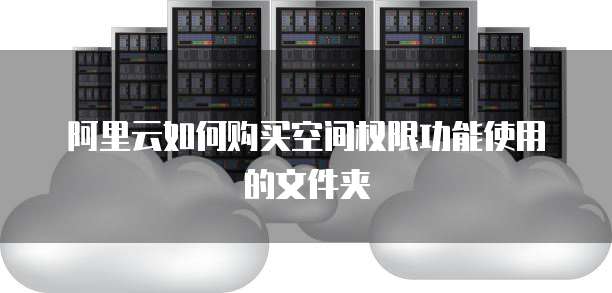 阿里云如何购买空间权限功能使用的文件夹