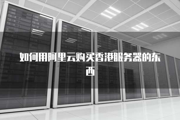 如何用阿里云购买香港服务器的东西