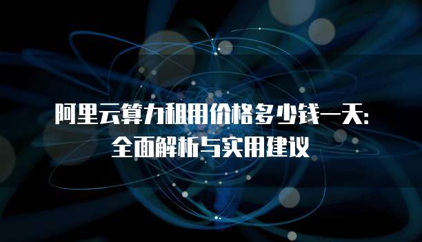 阿里云算力租用价格多少钱一天：全面解析与实用建议