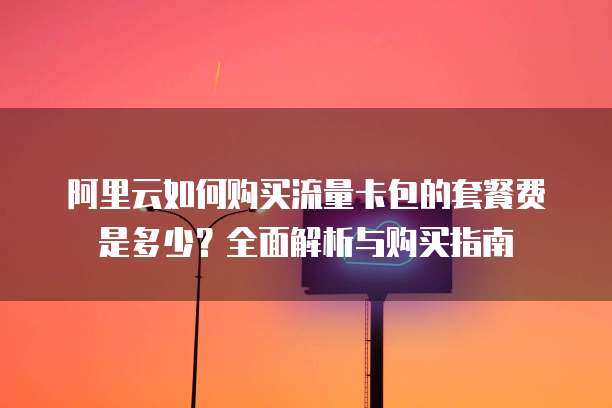 阿里云如何购买流量卡包的套餐费是多少?全面解析与购买指南