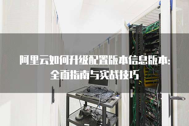 阿里云如何升级配置版本信息版本：全面指南与实战技巧