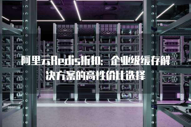 阿里云Redis折扣：企业级缓存解决方案的高性价比选择