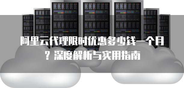 阿里云代理限时优惠多少钱一个月?深度解析与实用指南