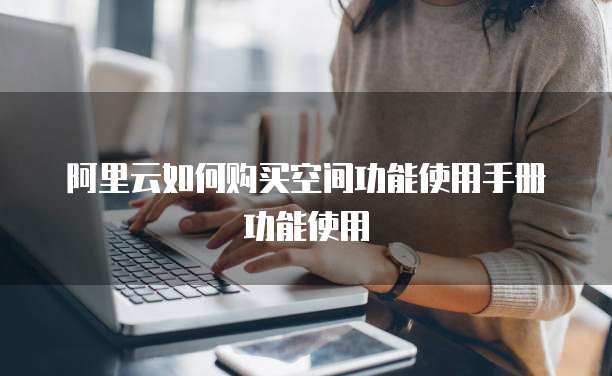 阿里云如何购买空间功能使用手册功能使用