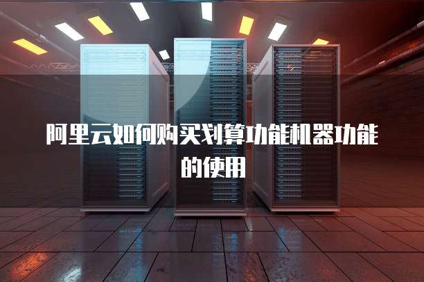 阿里云如何购买划算功能机器功能的使用