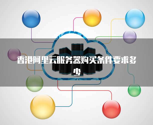 香港阿里云服务器购买条件要求多少