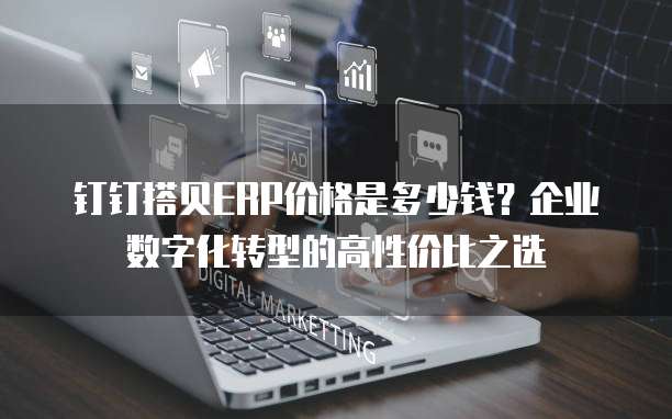 钉钉搭贝ERP价格是多少钱?企业数字化转型的高性价比之选