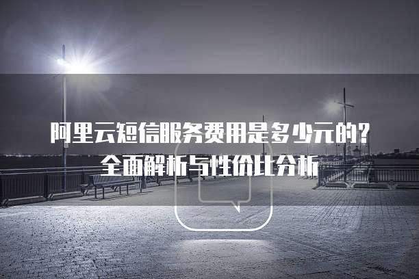 阿里云短信服务费用是多少元的?全面解析与性价比分析