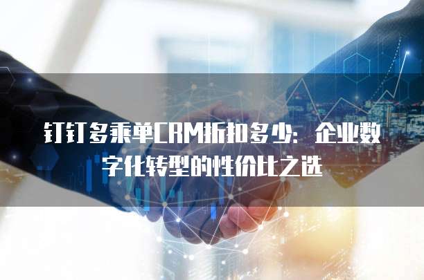 钉钉多乘单CRM折扣多少:企业数字化转型的性价比之选