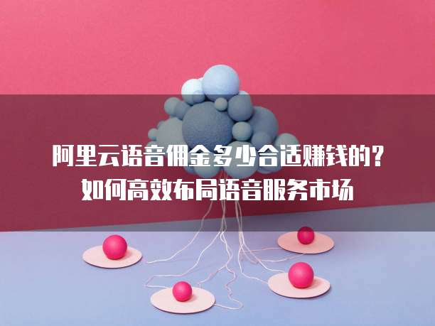 阿里云语音佣金多少合适赚钱的?如何高效布局语音服务市场