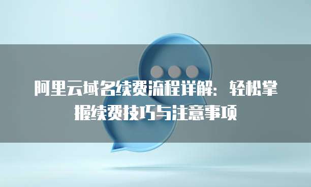 阿里云域名续费流程详解:轻松掌握续费技巧与注意事项