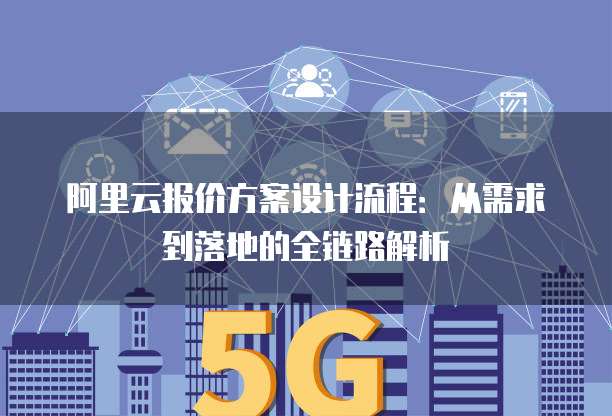 阿里云报价方案设计流程:从需求到落地的全链路解析