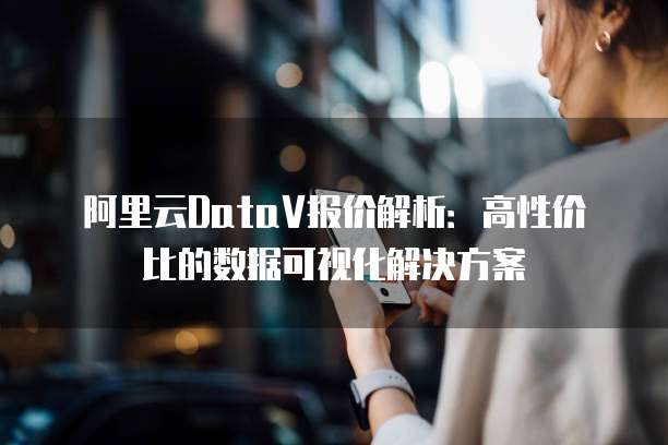 阿里云DataV报价解析:高性价比的数据可视化解决方案