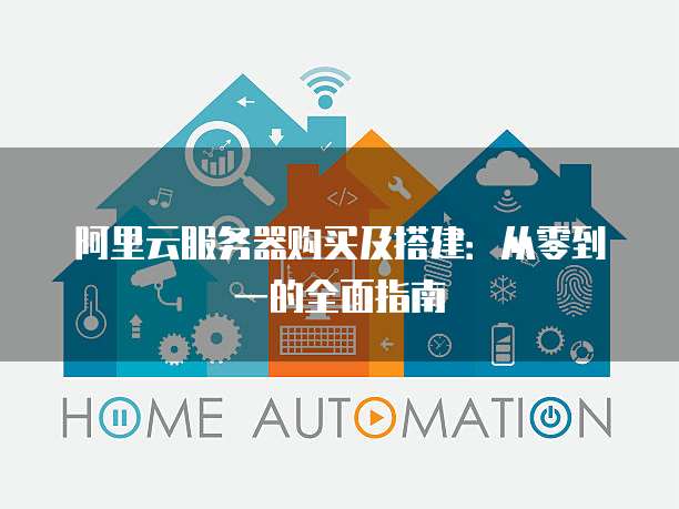 阿里云服务器购买及搭建:从零到一的全面指南