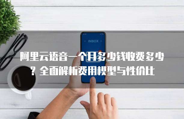 阿里云语音一个月多少钱收费多少?全面解析费用模型与性价比