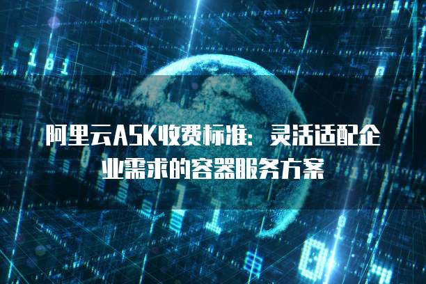 阿里云ASK收费标准:灵活适配企业需求的容器服务方案