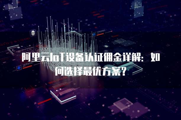 阿里云IoT设备认证佣金详解：如何选择最优方案？