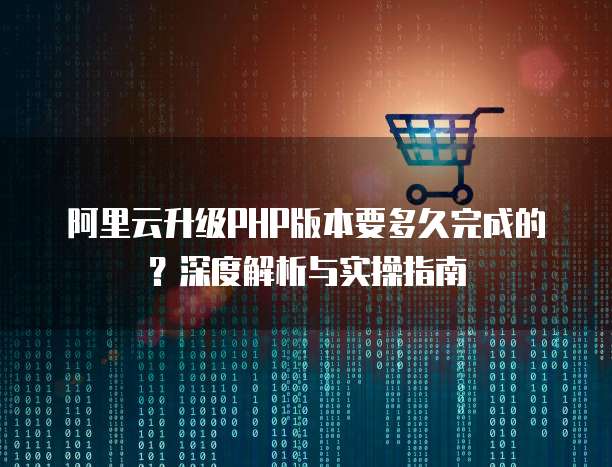 阿里云升级PHP版本要多久完成的?深度解析与实操指南