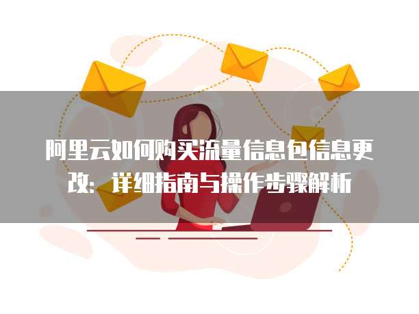 阿里云如何购买流量信息包信息更改:详细指南与操作步骤解析