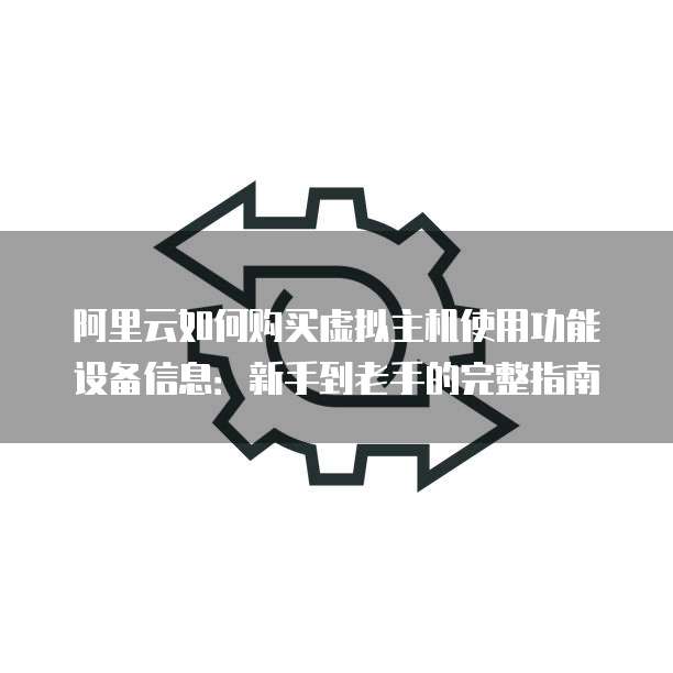阿里云如何购买虚拟主机使用功能设备信息:新手到老手的完整指南