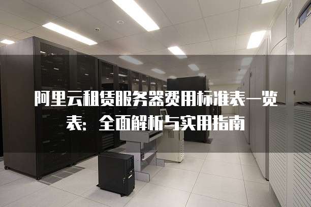 阿里云租赁服务器费用标准表一览表:全面解析与实用指南