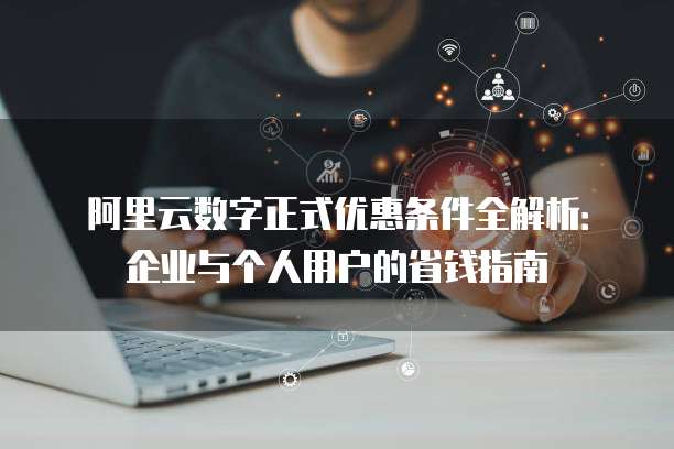 阿里云数字正式优惠条件全解析:企业与个人用户的省钱指南