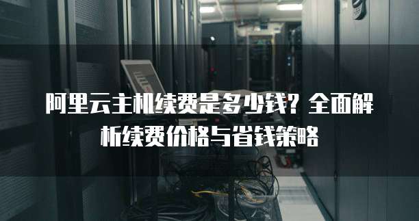 阿里云主机续费是多少钱?全面解析续费价格与省钱策略