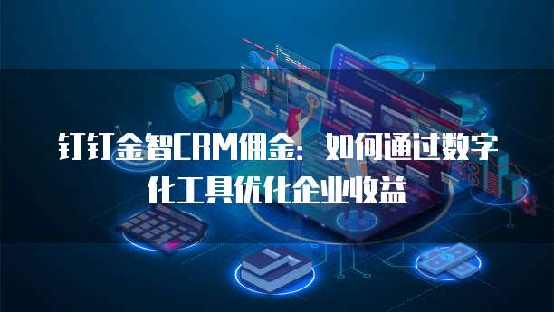 钉钉金智CRM佣金:如何通过数字化工具优化企业收益