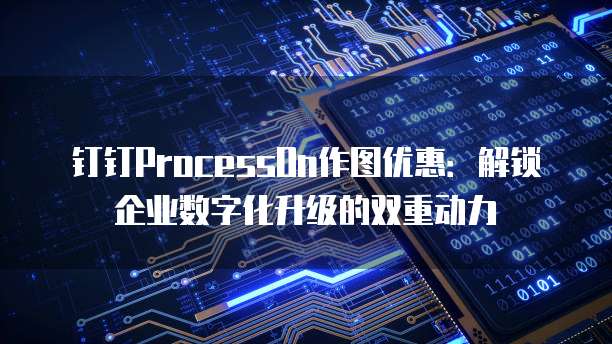 钉钉ProcessOn作图优惠:解锁企业数字化升级的双重动力