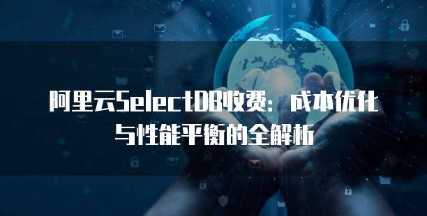 阿里云SelectDB收费:成本优化与性能平衡的全解析