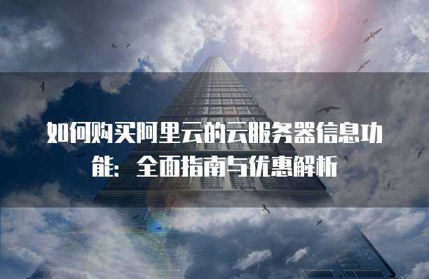 如何购买阿里云的云服务器信息功能:全面指南与优惠解析