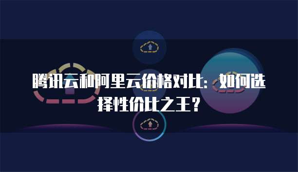 腾讯云和阿里云价格对比：如何选择性价比之王？